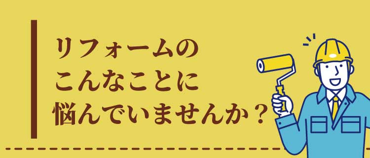 リフォームのこんなことに悩んでいませんか？